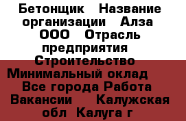 Бетонщик › Название организации ­ Алза, ООО › Отрасль предприятия ­ Строительство › Минимальный оклад ­ 1 - Все города Работа » Вакансии   . Калужская обл.,Калуга г.